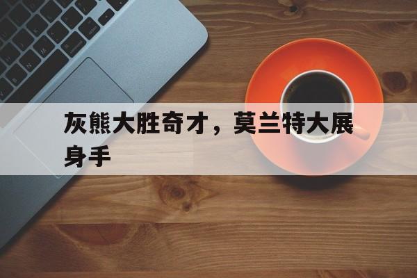 开云体育官网-灰熊大胜奇才，莫兰特大展身手